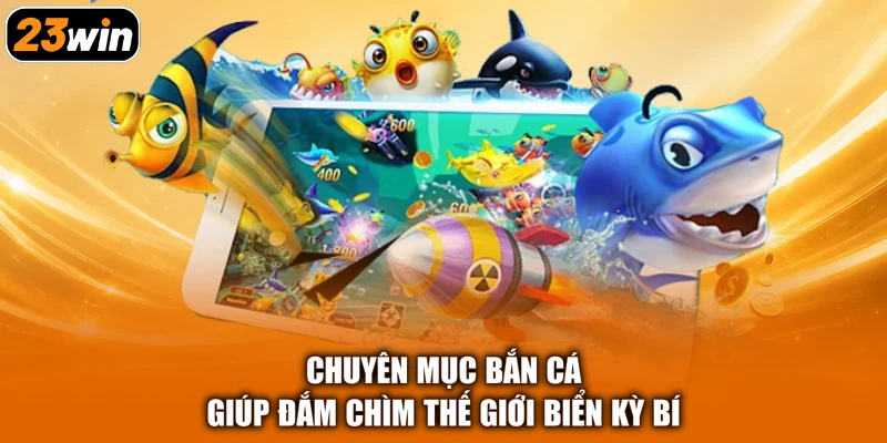 Chuyên mục bắn cá giúp đắm chìm thế giới biển kỳ bí