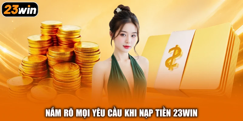 Nắm rõ mọi yêu cầu khi nạp tiền 23win