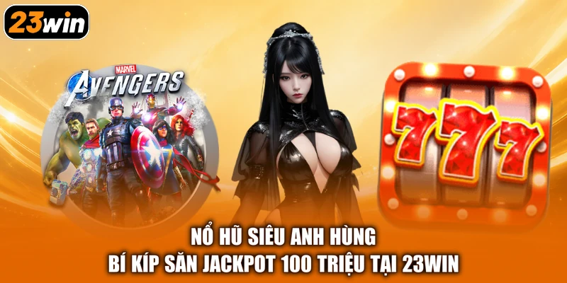 Nổ Hũ Siêu Anh Hùng - Bí Kíp Săn Jackpot 100 Triệu Tại 23win